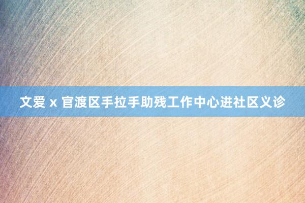 文爱 x 官渡区手拉手助残工作中心进社区义诊