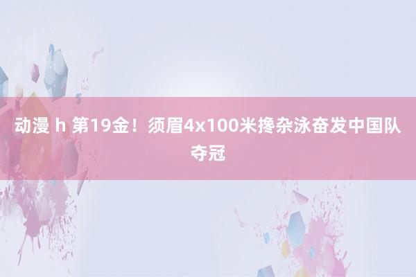 动漫 h 第19金！须眉4x100米搀杂泳奋发中国队夺冠