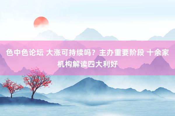 色中色论坛 大涨可持续吗？主办重要阶段 十余家机构解读四大利好