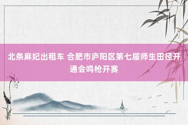 北条麻妃出租车 合肥市庐阳区第七届师生田径开通会鸣枪开赛