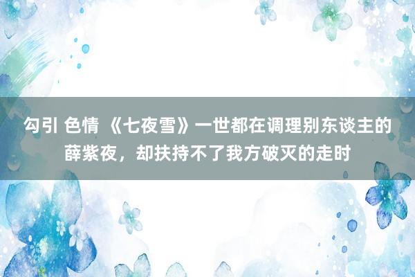 勾引 色情 《七夜雪》一世都在调理别东谈主的薛紫夜，却扶持不了我方破灭的走时