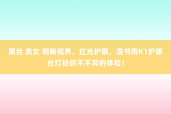 黑丝 美女 明晰视界，红光护眼，漫书雨K1护眼台灯给你不不异的体验！