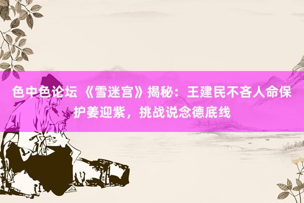 色中色论坛 《雪迷宫》揭秘:王建民不吝人命保护姜迎紫,挑战说念德底线