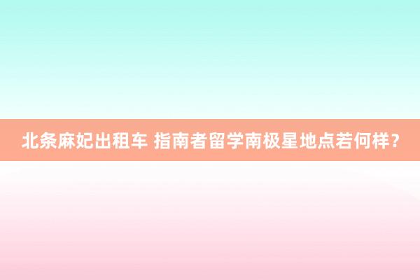 北条麻妃出租车 指南者留学南极星地点若何样？