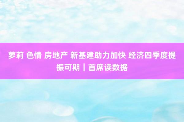 萝莉 色情 房地产 新基建助力加快 经济四季度提振可期｜首席读数据