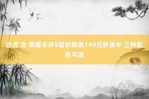 白虎 女 荣耀手环9智妙腕表149元秒杀中 三种配色可选