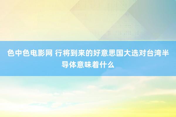 色中色电影网 行将到来的好意思国大选对台湾半导体意味着什么