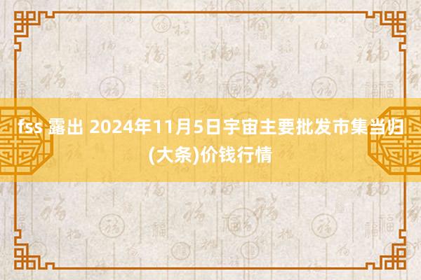 fss 露出 2024年11月5日宇宙主要批发市集当归(大条)价钱行情
