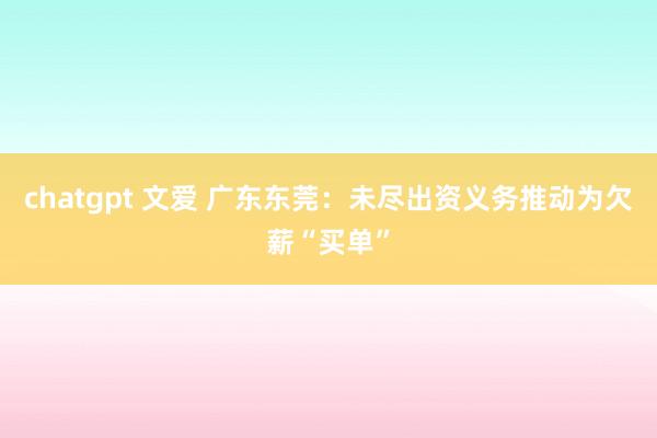 chatgpt 文爱 广东东莞：未尽出资义务推动为欠薪“买单”