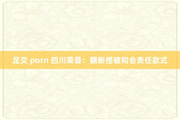 足交 porn 四川荣县：翻新捏破和会责任款式