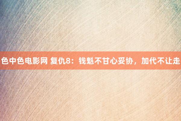 色中色电影网 复仇8：钱魁不甘心妥协，加代不让走