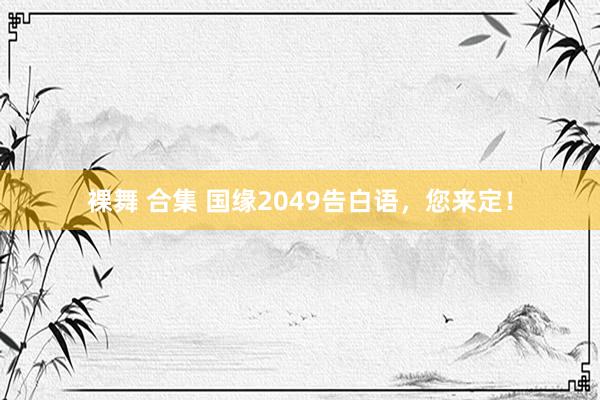 裸舞 合集 国缘2049告白语，您来定！