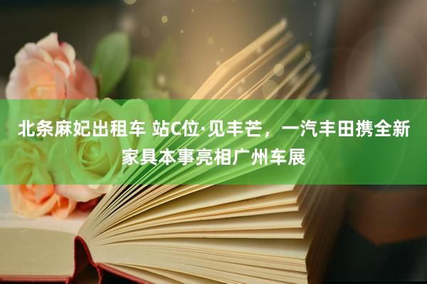北条麻妃出租车 站C位·见丰芒，一汽丰田携全新家具本事亮相广州车展