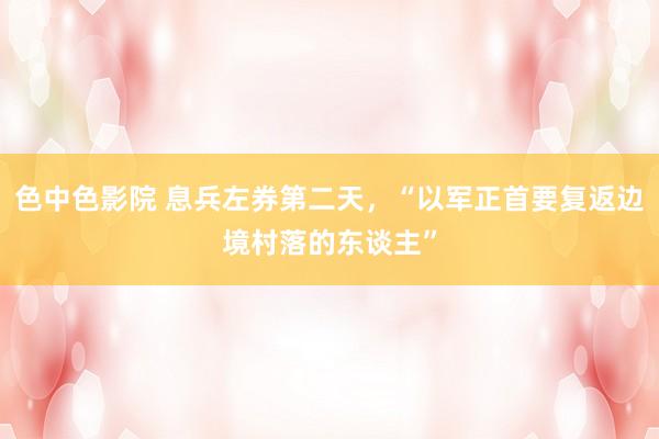 色中色影院 息兵左券第二天，“以军正首要复返边境村落的东谈主”