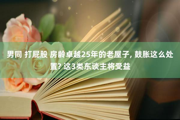 男同 打屁股 房龄卓越25年的老屋子， 鼓胀这么处置? 这3类东谈主将受益