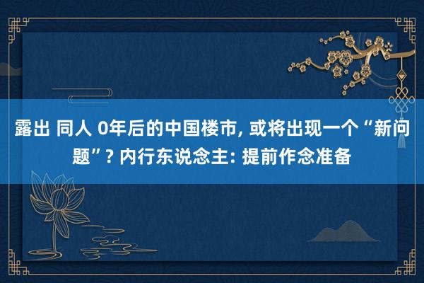 露出 同人 0年后的中国楼市， 或将出现一个“新问题”? 内行东说念主: 提前作念准备