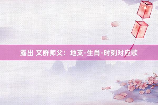 露出 文群师父：地支-生肖-时刻对应歌
