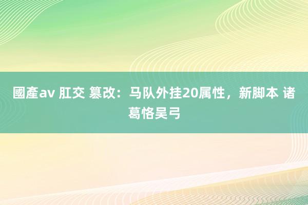 國產av 肛交 篡改：马队外挂20属性，新脚本 诸葛恪吴弓