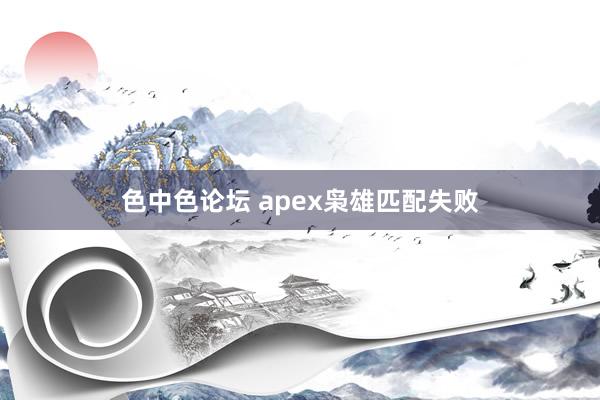 色中色论坛 apex枭雄匹配失败