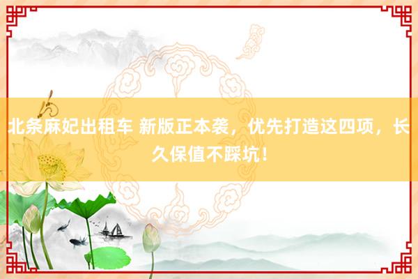 北条麻妃出租车 新版正本袭，优先打造这四项，长久保值不踩坑！