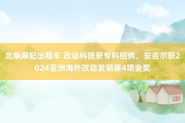 北条麻妃出租车 改动科技获专科招供，安吉尔获2024亚洲海外改动发明展4项金奖