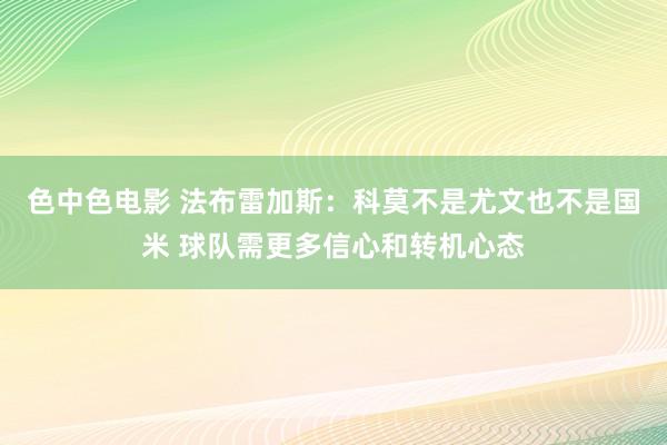色中色电影 法布雷加斯：科莫不是尤文也不是国米 球队需更多信心和转机心态