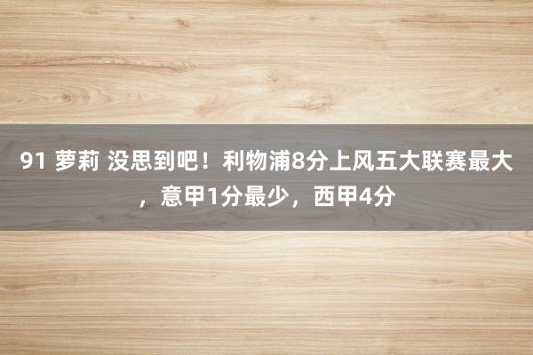 91 萝莉 没思到吧！利物浦8分上风五大联赛最大，意甲1分最少，西甲4分