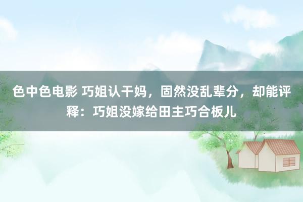 色中色电影 巧姐认干妈，固然没乱辈分，却能评释：巧姐没嫁给田主巧合板儿