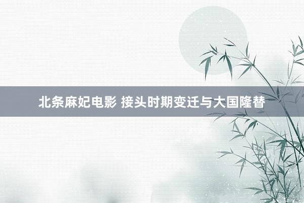 北条麻妃电影 接头时期变迁与大国隆替