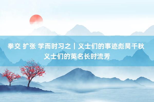 拳交 扩张 学而时习之｜义士们的事迹彪昺千秋 义士们的英名长时流芳
