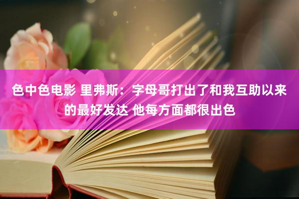色中色电影 里弗斯：字母哥打出了和我互助以来的最好发达 他每方面都很出色