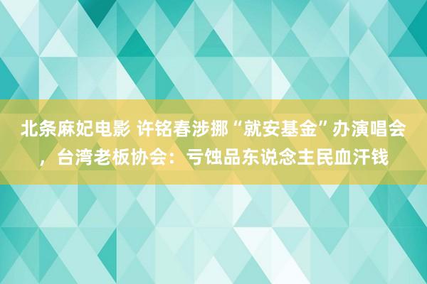北条麻妃电影 许铭春涉挪“就安基金”办演唱会，台湾老板协会：亏蚀品东说念主民血汗钱