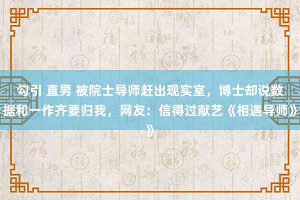 勾引 直男 被院士导师赶出现实室，博士却说数据和一作齐要归我，网友：信得过献艺《相遇导师》