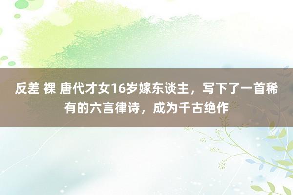 反差 裸 唐代才女16岁嫁东谈主，写下了一首稀有的六言律诗，成为千古绝作