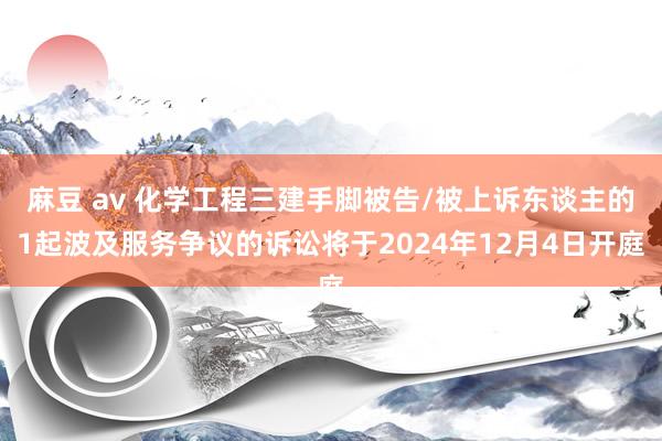 麻豆 av 化学工程三建手脚被告/被上诉东谈主的1起波及服务争议的诉讼将于2024年12月4日开庭