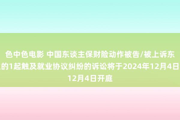 色中色电影 中国东谈主保财险动作被告/被上诉东谈主的1起触及就业协议纠纷的诉讼将于2024年12月4日开庭