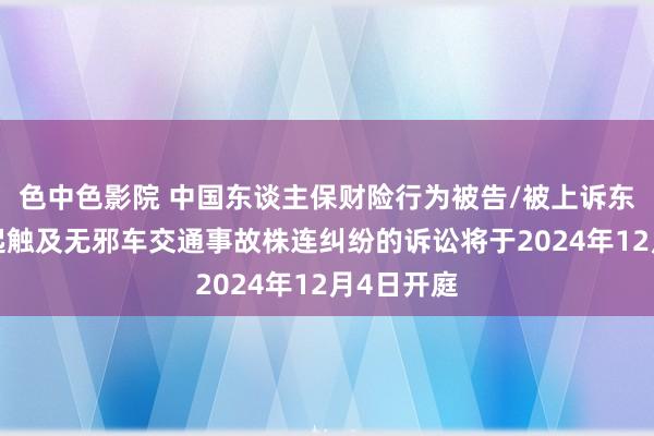 色中色影院 中国东谈主保财险行为被告/被上诉东谈主的4起触及无邪车交通事故株连纠纷的诉讼将于2024年12月4日开庭