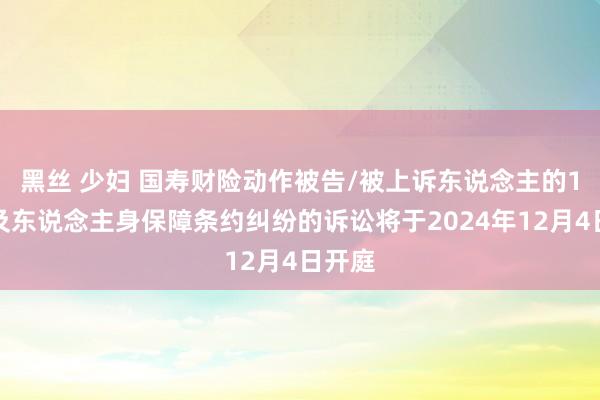 黑丝 少妇 国寿财险动作被告/被上诉东说念主的1起触及东说念主身保障条约纠纷的诉讼将于2024年12月4日开庭