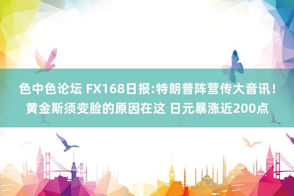 色中色论坛 FX168日报:特朗普阵营传大音讯！黄金斯须变脸的原因在这 日元暴涨近200点