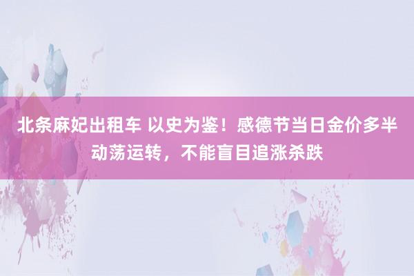 北条麻妃出租车 以史为鉴！感德节当日金价多半动荡运转，不能盲目追涨杀跌