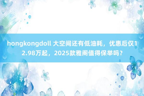 hongkongdoll 大空间还有低油耗，优惠后仅12.98万起，2025款雅阁值得保举吗？