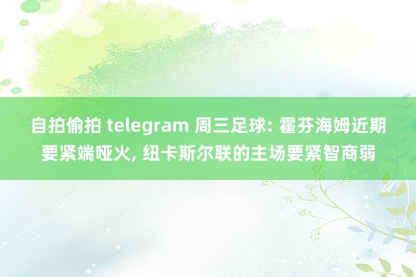 自拍偷拍 telegram 周三足球: 霍芬海姆近期要紧端哑火， 纽卡斯尔联的主场要紧智商弱