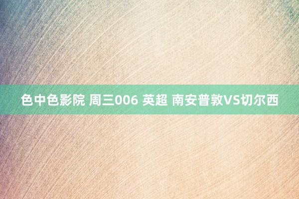色中色影院 周三006 英超 南安普敦VS切尔西