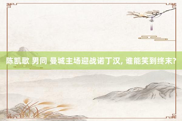 陈凯歌 男同 曼城主场迎战诺丁汉， 谁能笑到终末?