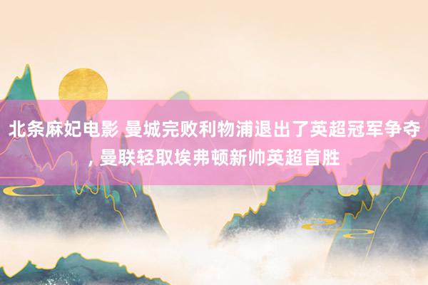 北条麻妃电影 曼城完败利物浦退出了英超冠军争夺， 曼联轻取埃弗顿新帅英超首胜