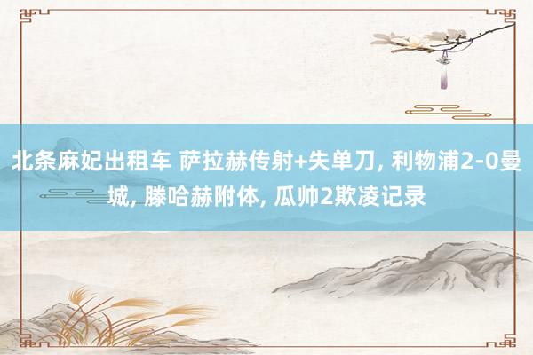 北条麻妃出租车 萨拉赫传射+失单刀， 利物浦2-0曼城， 滕哈赫附体， 瓜帅2欺凌记录