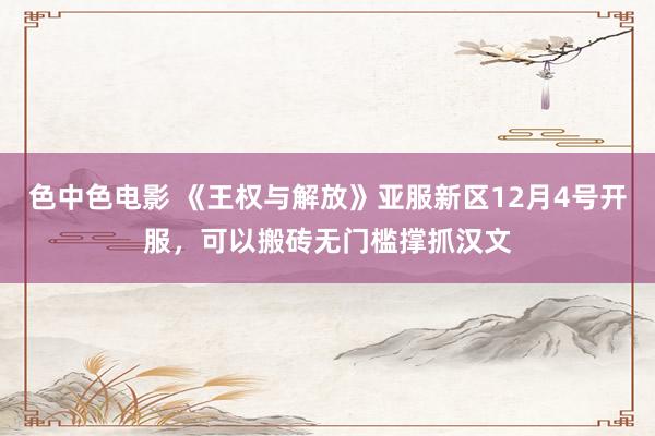 色中色电影 《王权与解放》亚服新区12月4号开服，可以搬砖无门槛撑抓汉文