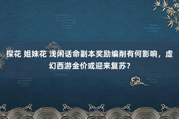 探花 姐妹花 浅闲话命副本奖励编削有何影响，虚幻西游金价或迎来复苏？