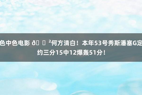 色中色电影 😲何方清白！本年53号秀斯潘塞G定约三分15中12爆轰51分！