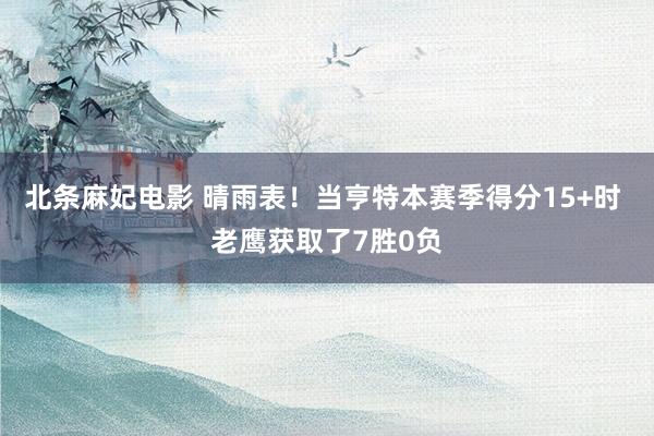 北条麻妃电影 晴雨表！当亨特本赛季得分15+时 老鹰获取了7胜0负